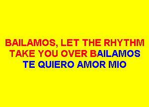 BAILAMOS, LET THE RHYTHM
TAKE YOU OVER BAILAMOS
TE QUIERO AMOR MIO