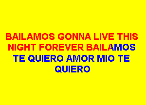 BAILAMOS GONNA LIVE THIS
NIGHT FOREVER BAILAMOS
TE QUIERO AMOR MIO TE
QUIERO