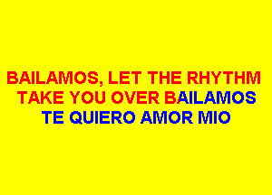 BAILAMOS, LET THE RHYTHM
TAKE YOU OVER BAILAMOS
TE QUIERO AMOR MIO