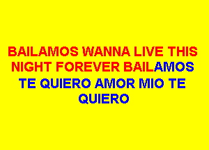 BAILAMOS WANNA LIVE THIS
NIGHT FOREVER BAILAMOS

TE QUIERO AMOR MIO TE
QUIERO