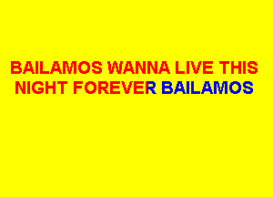 BAILAMOS WANNA LIVE THIS
NIGHT FOREVER BAILAMOS