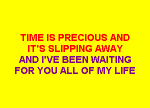 TIME IS PRECIOUS AND
IT'S SLIPPING AWAY
AND I'VE BEEN WAITING
FOR YOU ALL OF MY LIFE