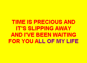 TIME IS PRECIOUS AND
IT'S SLIPPING AWAY
AND I'VE BEEN WAITING
FOR YOU ALL OF MY LIFE