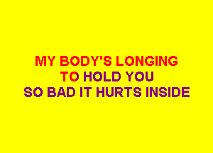 MY BODY'S LONGING
TO HOLD YOU
SO BAD IT HURTS INSIDE