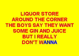 LIQUOR STORE
AROUND THE CORNER
THE BOYS SAY THEY WANT
SOME GIN AND JUICE
BUT I REALLY
DON'T WANNA