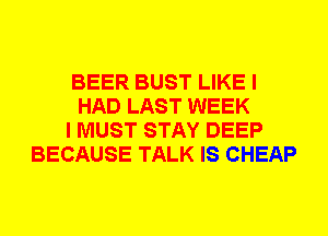 BEER BUST LIKE I
HAD LAST WEEK
I MUST STAY DEEP
BECAUSE TALK IS CHEAP