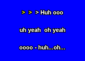 r) Huh ooo

uh yeah oh yeah

oooo - huh...oh...