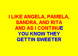 I LIKE ANGELA, PAMELA,
SANDRA, AND RITA
AND AS I CONTINUE

YOU KNOW THEY
GETTIN SWEETER
