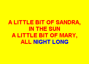 A LITTLE BIT OF SANDRA,
IN THE SUN
A LITTLE BIT OF MARY,
ALL NIGHT LONG