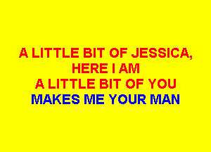 A LITTLE BIT OF JESSICA,
HERE I AM
A LITTLE BIT OF YOU
MAKES ME YOUR MAN