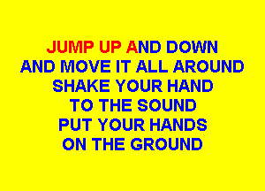 JUMP UP AND DOWN
AND MOVE IT ALL AROUND
SHAKE YOUR HAND
TO THE SOUND
PUT YOUR HANDS
ON THE GROUND