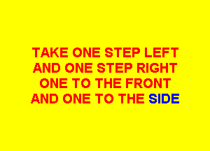 TAKE ONE STEP LEFT
AND ONE STEP RIGHT
ONE TO THE FRONT
AND ONE TO THE SIDE