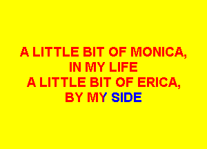 A LITTLE BIT OF MONICA,
IN MY LIFE
A LITTLE BIT OF ERICA,
BY MY SIDE