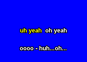 uh yeah oh yeah

oooo - huh...oh...