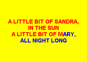 A LITTLE BIT OF SANDRA,
IN THE SUN
A LITTLE BIT OF MARY,
ALL NIGHT LONG