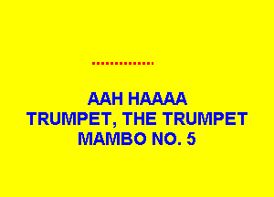 AAH HAAAA
TRUMPET, THE TRUMPET
MAMBO N0. 5