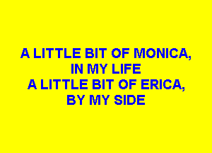 A LITTLE BIT OF MONICA,
IN MY LIFE
A LITTLE BIT OF ERICA,
BY MY SIDE