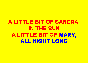 A LITTLE BIT OF SANDRA,
IN THE SUN
A LITTLE BIT OF MARY,
ALL NIGHT LONG