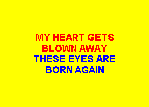 MY HEART GETS
BLOWN AWAY
THESE EYES ARE
BORN AGAIN