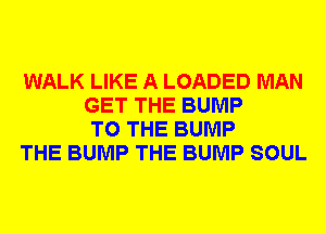 WALK LIKE A LOADED MAN
GET THE BUMP
TO THE BUMP

THE BUMP THE BUMP SOUL