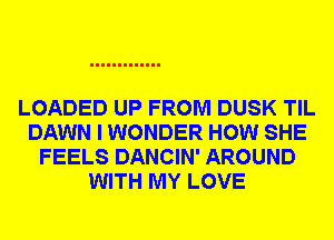 LOADED UP FROM DUSK TIL
DAWN I WONDER HOW SHE
FEELS DANCIN' AROUND
WITH MY LOVE