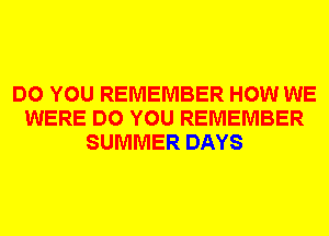 DO YOU REMEMBER HOW WE
WERE DO YOU REMEMBER
SUMMER DAYS