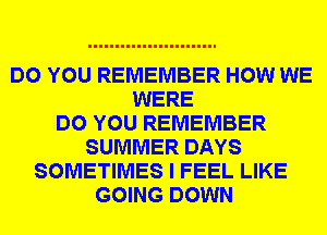 DO YOU REMEMBER HOW WE
WERE
DO YOU REMEMBER
SUMMER DAYS
SOMETIMES I FEEL LIKE
GOING DOWN