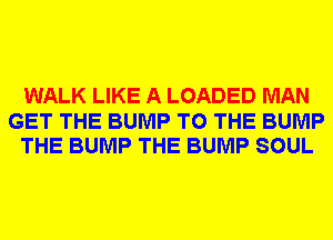 WALK LIKE A LOADED MAN

GET THE BUMP TO THE BUMP
THE BUMP THE BUMP SOUL