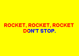 ROCKET, ROCKET, ROCKET
DON'T STOP.