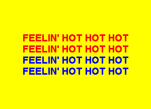 FEELIN' HOT HOT HOT
FEELIN' HOT HOT HOT
FEELIN' HOT HOT HOT
FEELIN' HOT HOT HOT