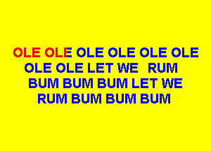 OLE OLE OLE OLE OLE OLE
OLE OLE LET WE RUM
BUM BUM BUM LET WE
RUM BUM BUM BUM