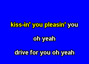 kiss-in' you pleasin' you

oh yeah

drive for you oh yeah