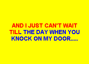 AND I JUST CAN'T WAIT
TILL THE DAY WHEN YOU
KNOCK ON MY DOOR .....
