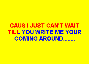 CAUS I JUST CAN'T WAIT
TILL YOU WRITE ME YOUR
COMING AROUND ........