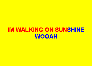 IM WALKING 0N SUNSHINE
WOOAH