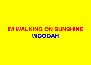 IM WALKING 0N SUNSHINE
WOOOAH