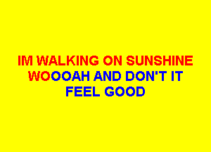 IM WALKING 0N SUNSHINE
WOOOAH AND DON'T IT
FEEL GOOD