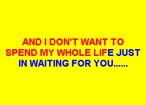 AND I DON'T WANT TO
SPEND MY WHOLE LIFE JUST
IN WAITING FOR YOU ......
