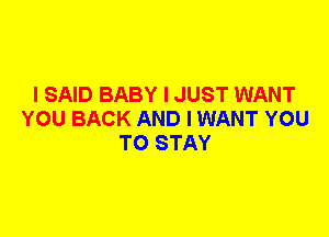 I SAID BABY I JUST WANT
YOU BACK AND I WANT YOU
TO STAY