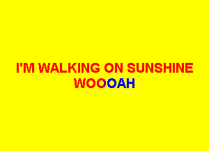 I'M WALKING 0N SUNSHINE
WOOOAH