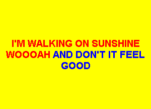 I'M WALKING 0N SUNSHINE
WOOOAH AND DON'T IT FEEL
GOOD