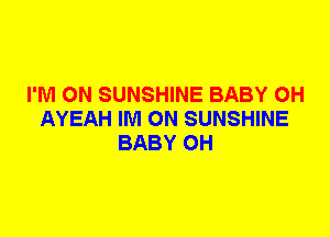 I'M ON SUNSHINE BABY 0H
AYEAH IM 0N SUNSHINE
BABY 0H