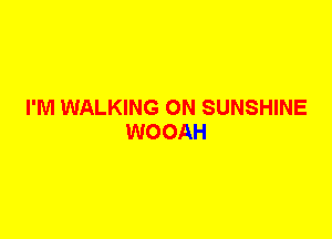 I'M WALKING 0N SUNSHINE
WOOAH