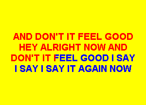 AND DON'T IT FEEL GOOD
HEY ALRIGHT NOW AND
DON'T IT FEEL GOOD I SAY
I SAY I SAY IT AGAIN NOW