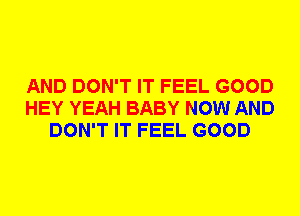 AND DON'T IT FEEL GOOD
HEY YEAH BABY NOW AND
DON'T IT FEEL GOOD