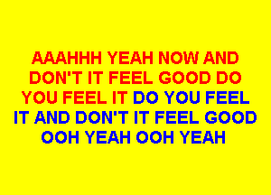 AAAHHH YEAH NOW AND
DON'T IT FEEL GOOD DO
YOU FEEL IT DO YOU FEEL
IT AND DON'T IT FEEL GOOD
00H YEAH 00H YEAH