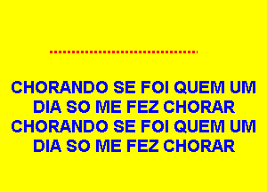 CHORANDO SE FOI QUEM UM
DIA SO ME FEZ CHORAR
CHORANDO SE FOI QUEM UM
DIA SO ME FEZ CHORAR