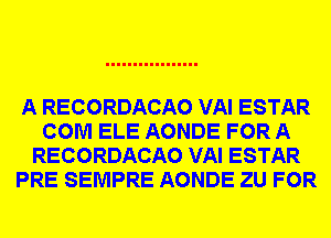 A RECORDACAO VAI ESTAR
COM ELE AONDE FOR A
RECORDACAO VAI ESTAR
PRE SEMPRE AONDE ZU FOR