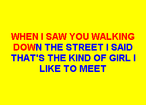 WHEN I SAW YOU WALKING

DOWN THE STREET I SAID

THAT'S THE KIND OF GIRL I
LIKE TO MEET