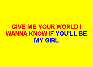 GIVE ME YOUR WORLD I
WANNA KNOW IF YOU'LL BE
MY GIRL